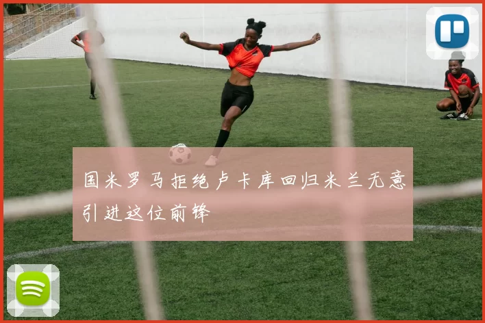 国米罗马拒绝卢卡库回归米兰无意引进这位前锋