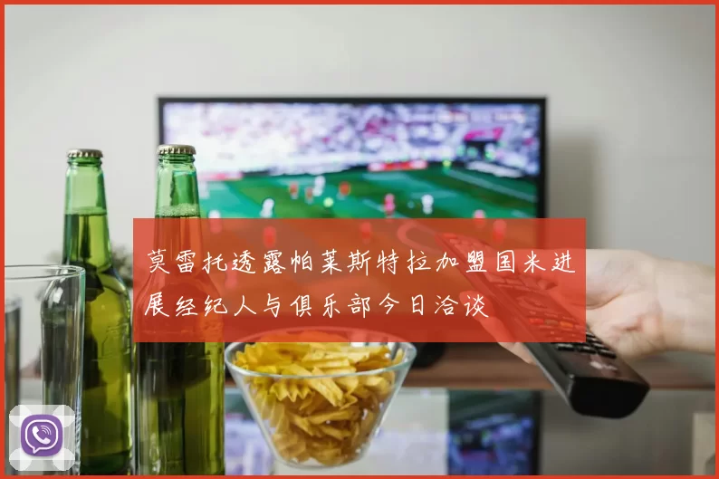 莫雷托透露帕莱斯特拉加盟国米进展经纪人与俱乐部今日洽谈