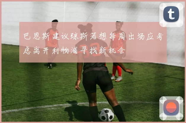巴恩斯建议琼斯若想每周出场应考虑离开利物浦寻找新机会