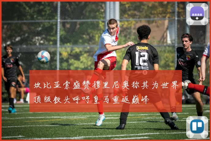 坎比亚索盛赞穆里尼奥称其为世界顶级教头呼吁皇马重返巅峰