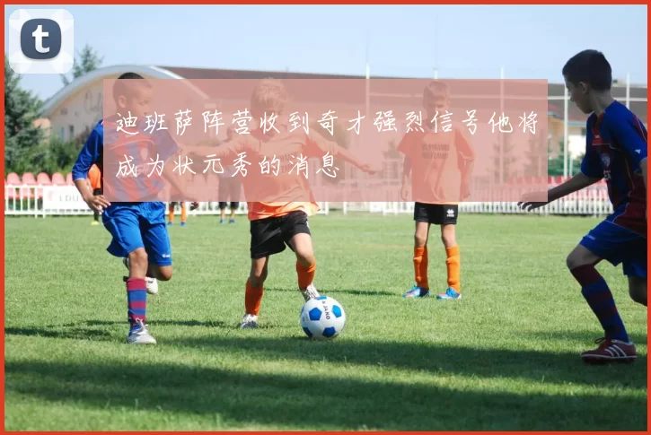 迪班萨阵营收到奇才强烈信号他将成为状元秀的消息
