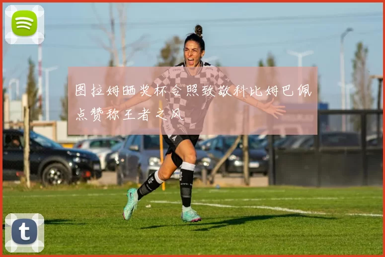 图拉姆晒奖杯合照致敬科比姆巴佩点赞称王者之风