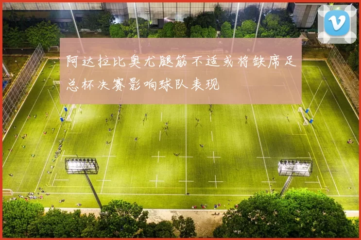 阿达拉比奥尤腿筋不适或将缺席足总杯决赛影响球队表现