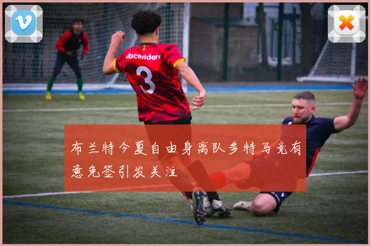 布兰特今夏自由身离队多特马竞有意免签引发关注