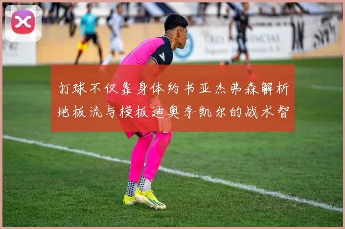 打球不仅靠身体约书亚杰弗森解析地板流与模板迪奥李凯尔的战术智慧