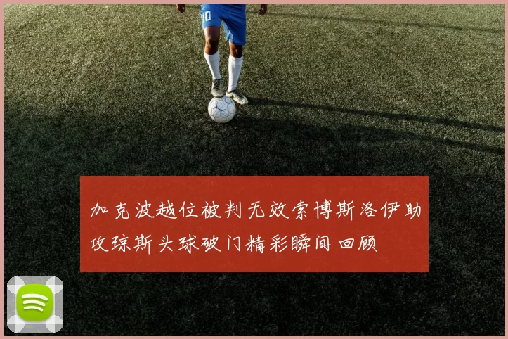 加克波越位被判无效索博斯洛伊助攻琼斯头球破门精彩瞬间回顾