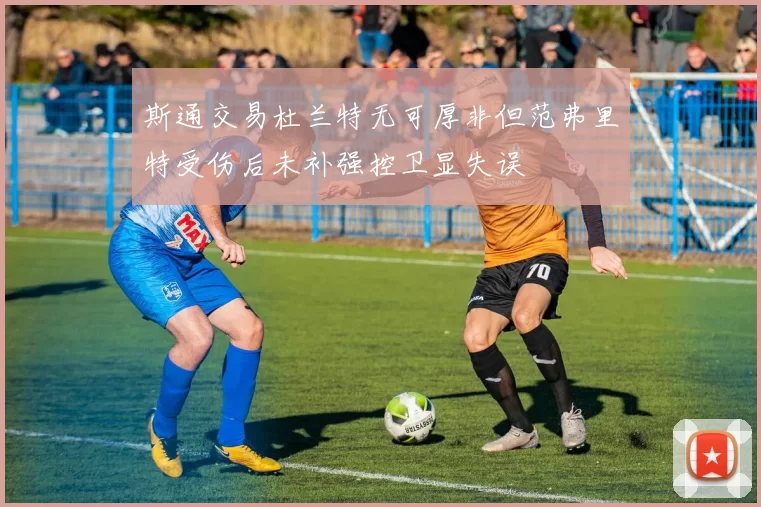 斯通交易杜兰特无可厚非但范弗里特受伤后未补强控卫显失误
