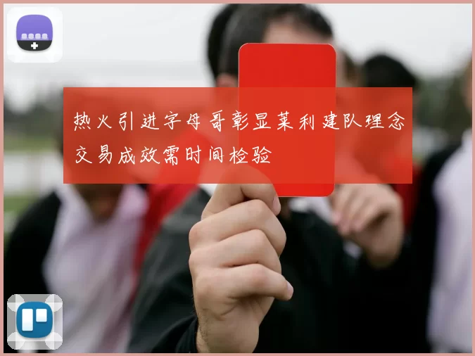 热火引进字母哥彰显莱利建队理念交易成效需时间检验