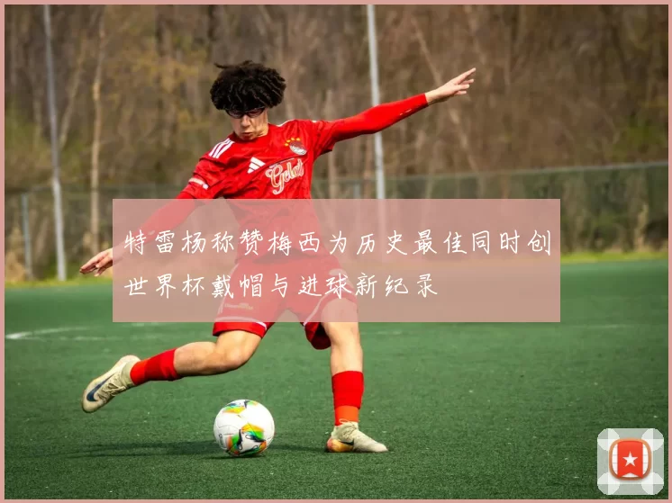 特雷杨称赞梅西为历史最佳同时创世界杯戴帽与进球新纪录