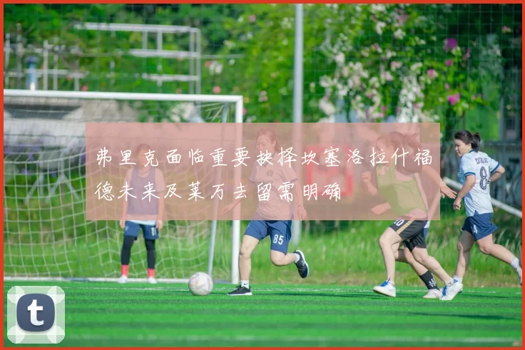 弗里克面临重要抉择坎塞洛拉什福德未来及莱万去留需明确
