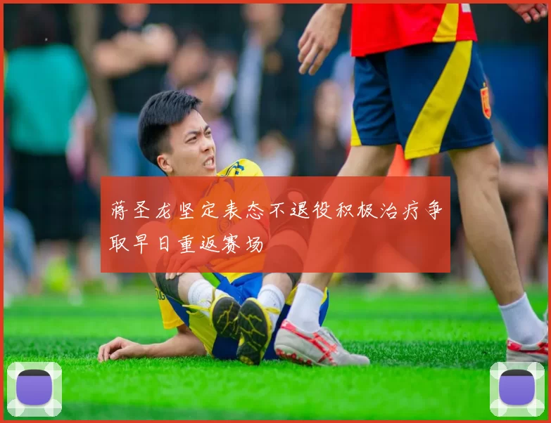 蒋圣龙坚定表态不退役积极治疗争取早日重返赛场