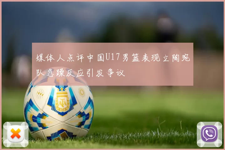 媒体人点评中国U17男篮表现立陶宛队急躁反应引发争议