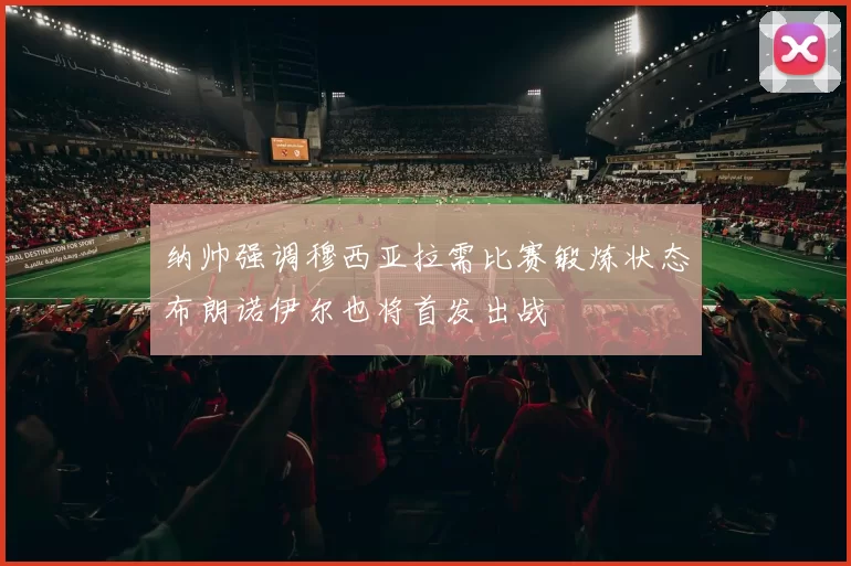 纳帅强调穆西亚拉需比赛锻炼状态布朗诺伊尔也将首发出战