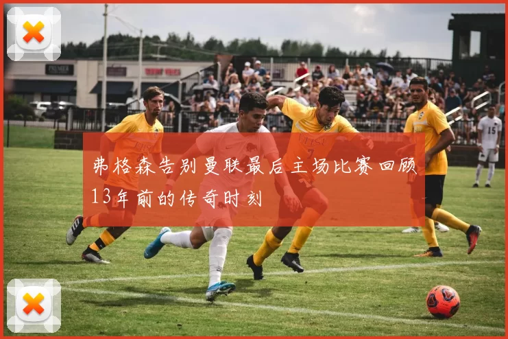 弗格森告别曼联最后主场比赛回顾13年前的传奇时刻