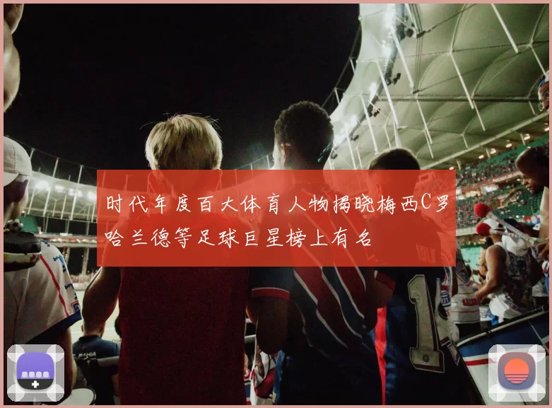 时代年度百大体育人物揭晓梅西C罗哈兰德等足球巨星榜上有名
