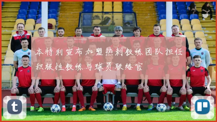 本特利宣布加盟热刺教练团队担任积极性教练与球员联络官
