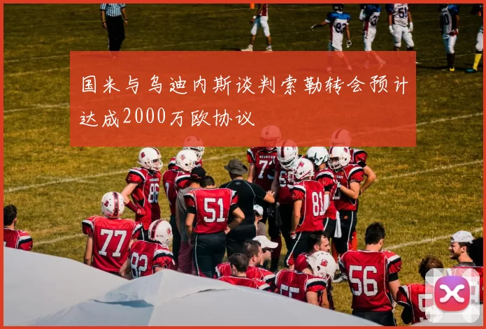 国米与乌迪内斯谈判索勒转会预计达成2000万欧协议