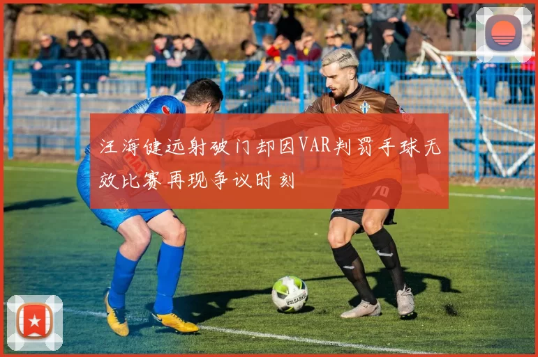 汪海健远射破门却因VAR判罚手球无效比赛再现争议时刻