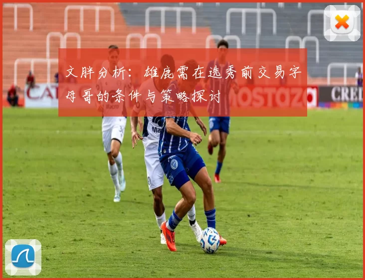 文胖分析：雄鹿需在选秀前交易字母哥的条件与策略探讨