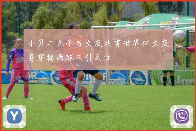小贝二儿子与女友共赏世界杯女友身穿梅西球衣引关注